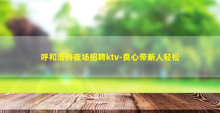 呼和浩特夜场招聘ktv-良心带新人轻松