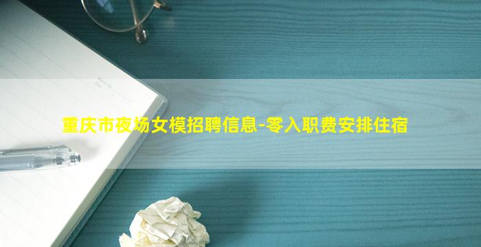 重庆市夜场女模招聘信息-零入职费安排住宿